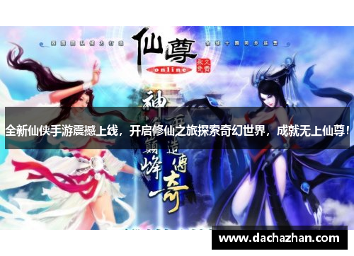 全新仙侠手游震撼上线，开启修仙之旅探索奇幻世界，成就无上仙尊！